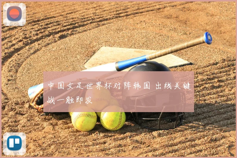 中国女足世界杯对阵韩国 出线关键战一触即发