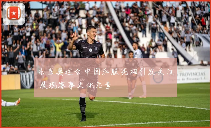 东京奥运会中国和服亮相引发关注 展现赛事文化元素