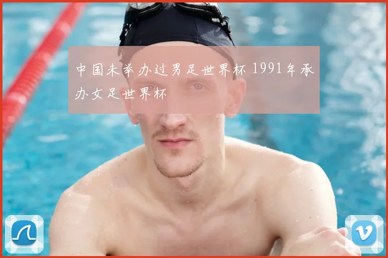 中国未举办过男足世界杯 1991年承办女足世界杯