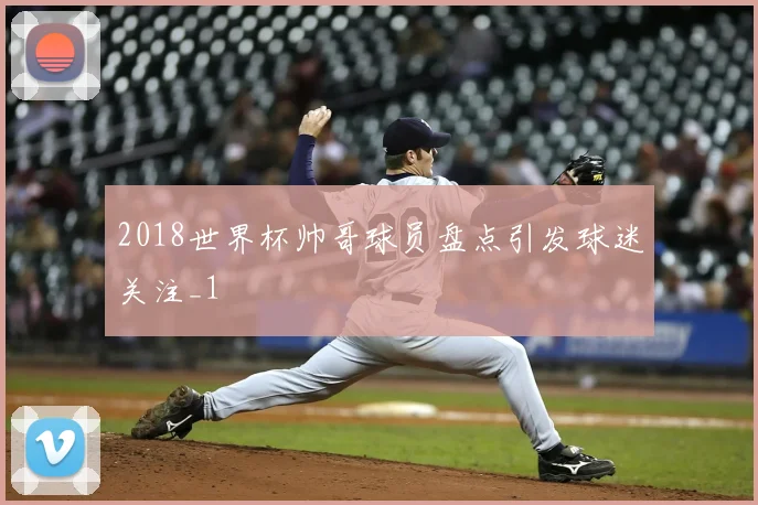 2018世界杯帅哥球员盘点引发球迷关注_1