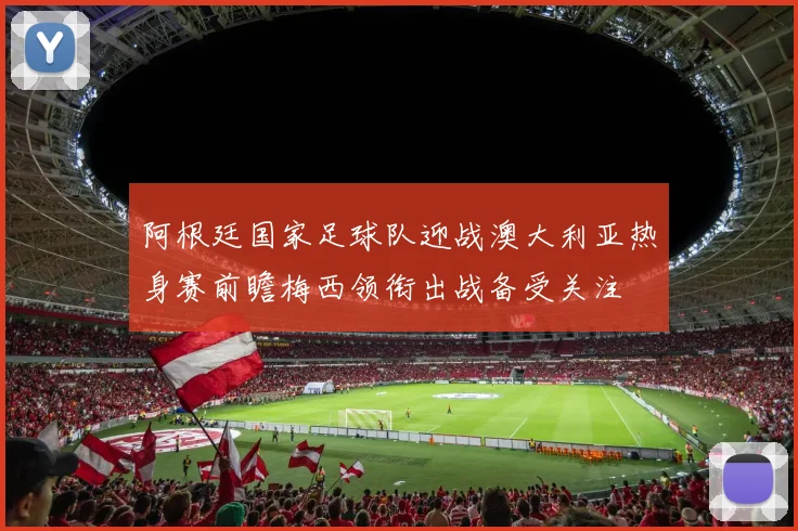 阿根廷国家足球队迎战澳大利亚热身赛前瞻梅西领衔出战备受关注