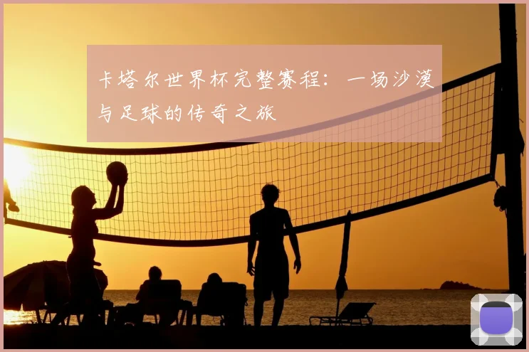 卡塔尔世界杯完整赛程：一场沙漠与足球的传奇之旅