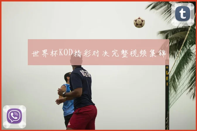 世界杯KOD精彩对决完整视频集锦