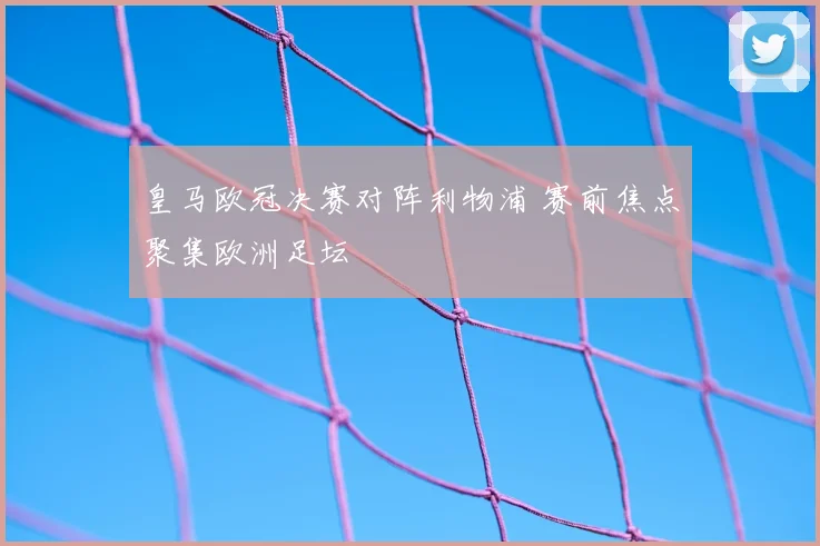 皇马欧冠决赛对阵利物浦 赛前焦点聚集欧洲足坛