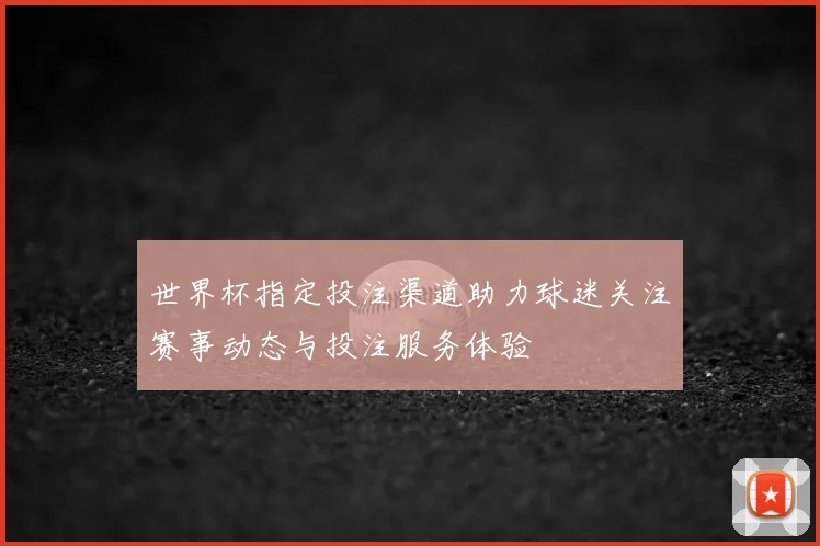 世界杯指定投注渠道助力球迷关注赛事动态与投注服务体验