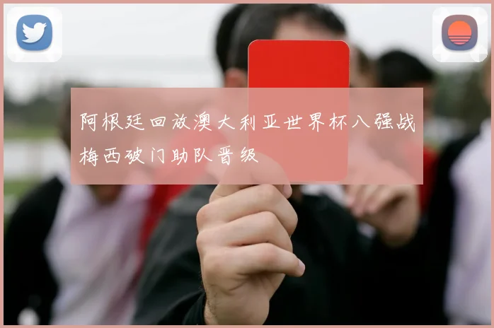 阿根廷回放澳大利亚世界杯八强战梅西破门助队晋级
