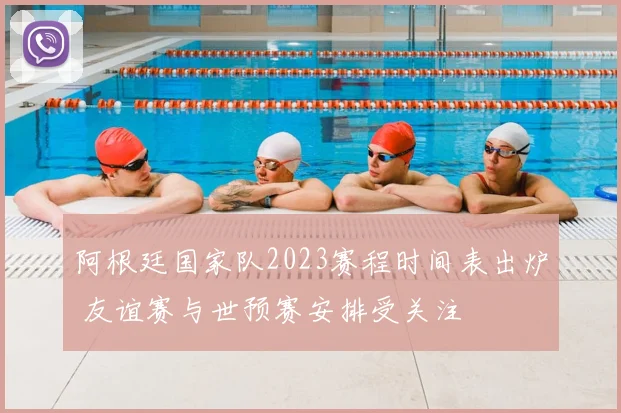 阿根廷国家队2023赛程时间表出炉 友谊赛与世预赛安排受关注