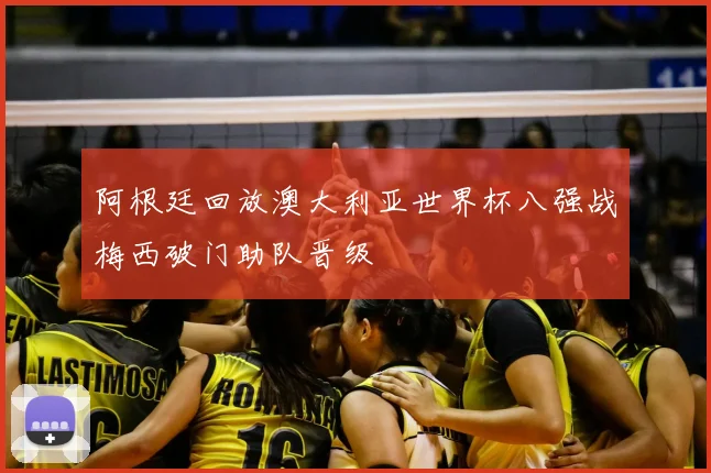 阿根廷回放澳大利亚世界杯八强战梅西破门助队晋级