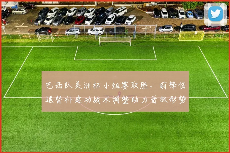 巴西队美洲杯小组赛取胜，前锋伤退替补建功战术调整助力晋级形势稳固