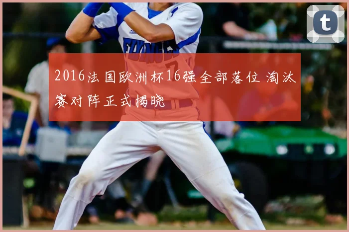 2016法国欧洲杯16强全部落位 淘汰赛对阵正式揭晓