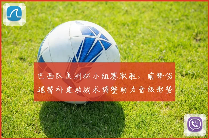 巴西队美洲杯小组赛取胜，前锋伤退替补建功战术调整助力晋级形势稳固