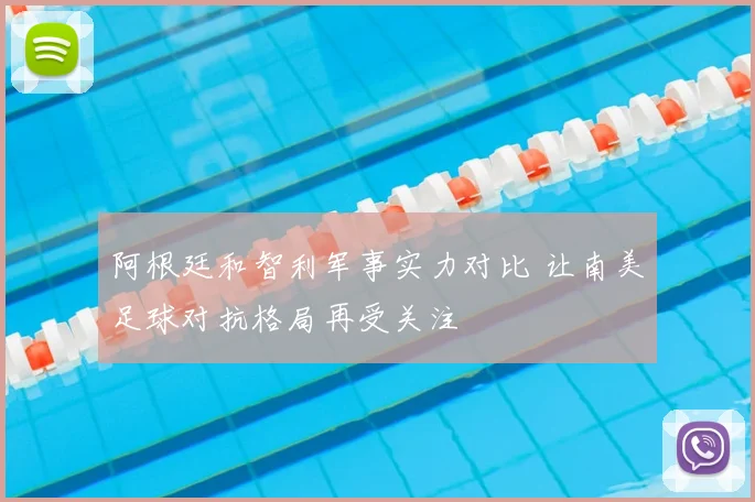 阿根廷和智利军事实力对比 让南美足球对抗格局再受关注