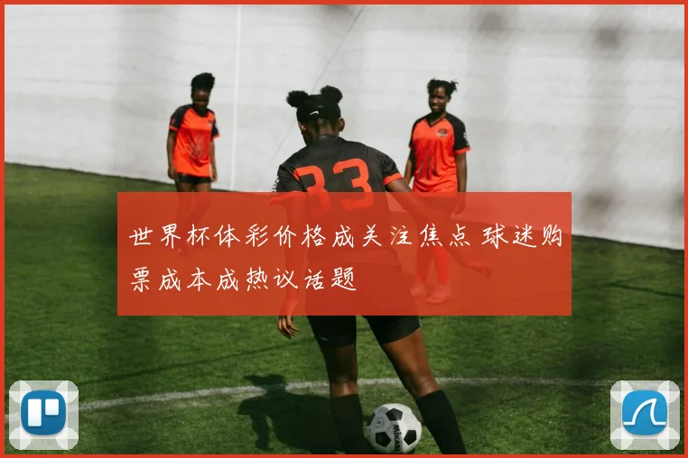 世界杯体彩价格成关注焦点 球迷购票成本成热议话题