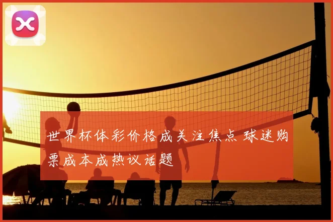 世界杯体彩价格成关注焦点 球迷购票成本成热议话题