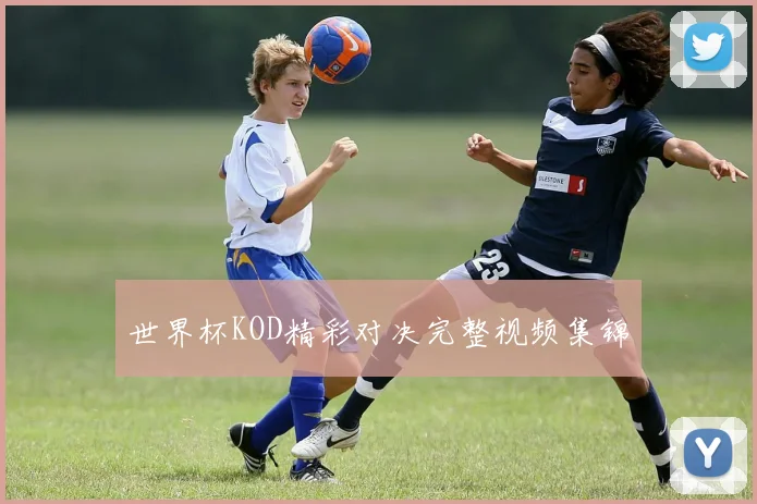 世界杯KOD精彩对决完整视频集锦