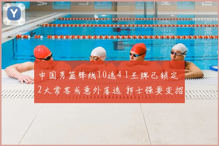 中国男篮锋线10选4 1王牌已锁定 2大常客或意外落选 郭士强要变招