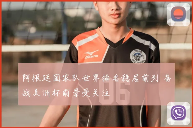 阿根廷国家队世界排名稳居前列 备战美洲杯前景受关注