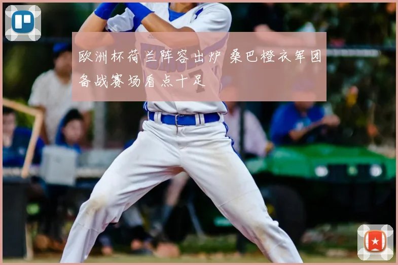 欧洲杯荷兰阵容出炉 桑巴橙衣军团备战赛场看点十足
