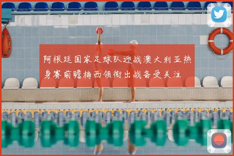 阿根廷国家足球队迎战澳大利亚热身赛前瞻梅西领衔出战备受关注
