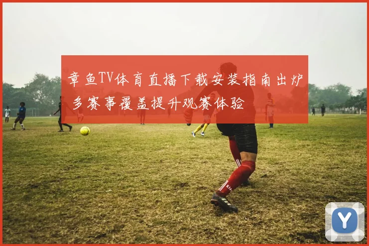 章鱼TV体育直播下载安装指南出炉 多赛事覆盖提升观赛体验
