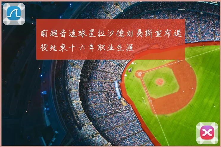 前超音速球星拉沙德刘易斯宣布退役结束十六年职业生涯