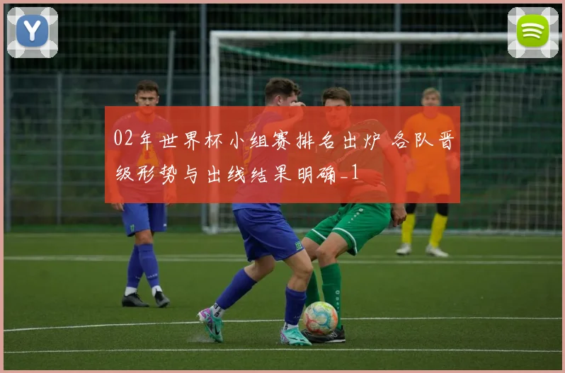 02年世界杯小组赛排名出炉 各队晋级形势与出线结果明确_1