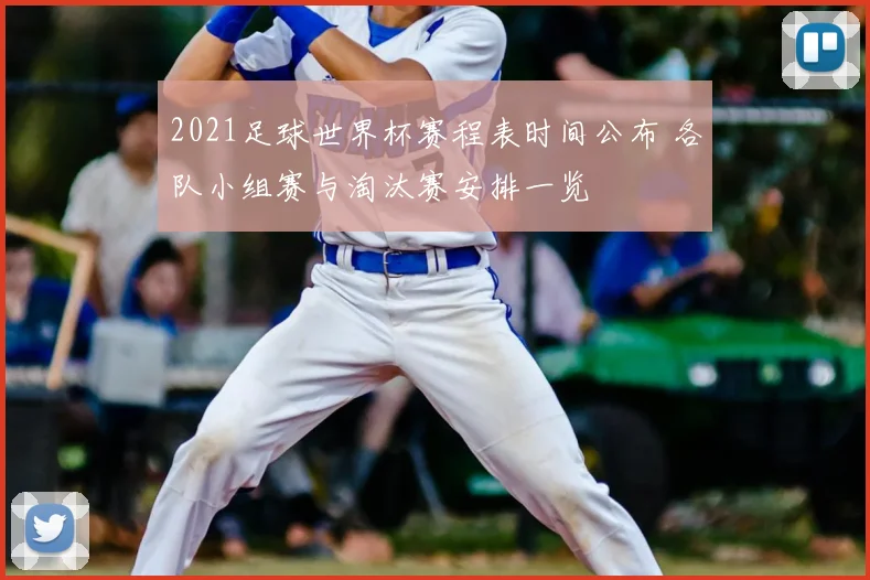 2021足球世界杯赛程表时间公布 各队小组赛与淘汰赛安排一览