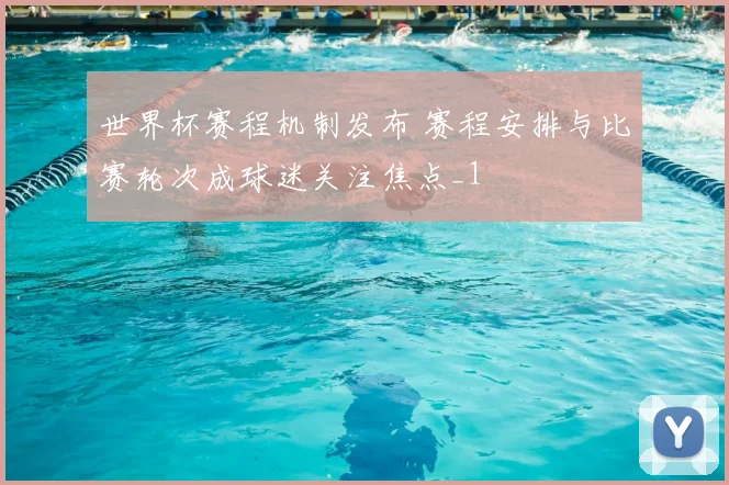 世界杯赛程机制发布 赛程安排与比赛轮次成球迷关注焦点_1
