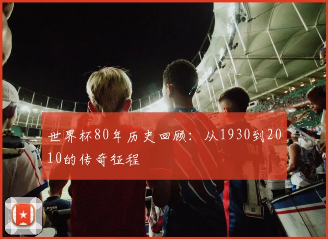 世界杯80年历史回顾：从1930到2010的传奇征程
