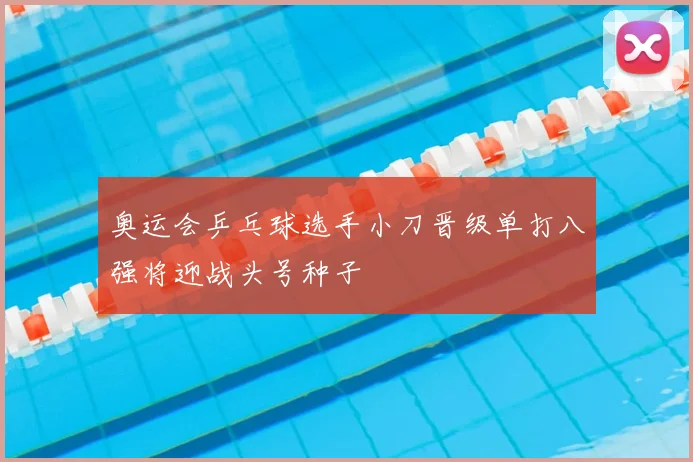 奥运会乒乓球选手小刀晋级单打八强将迎战头号种子