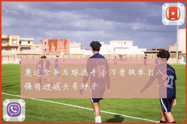 奥运会乒乓球选手小刀晋级单打八强将迎战头号种子