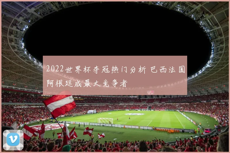 2022世界杯夺冠热门分析 巴西法国阿根廷成最大竞争者