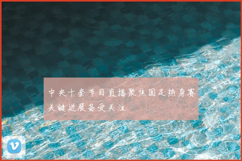 中央十套节目直播聚焦国足热身赛关键进展备受关注