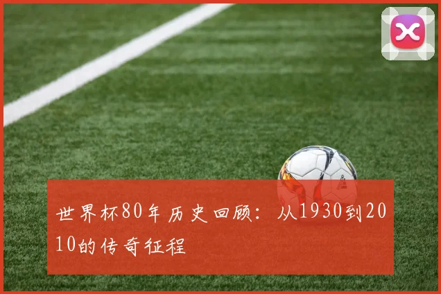 世界杯80年历史回顾：从1930到2010的传奇征程