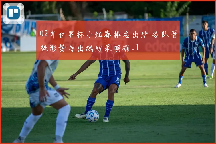 02年世界杯小组赛排名出炉 各队晋级形势与出线结果明确_1
