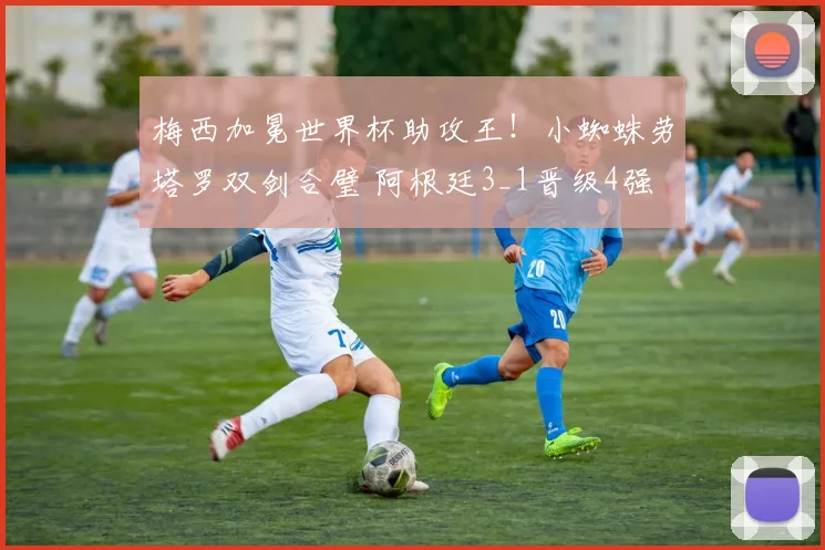 梅西加冕世界杯助攻王！小蜘蛛劳塔罗双剑合璧 阿根廷3_1晋级4强