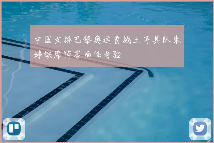 中国女排巴黎奥运首战土耳其队朱婷缺席阵容面临考验