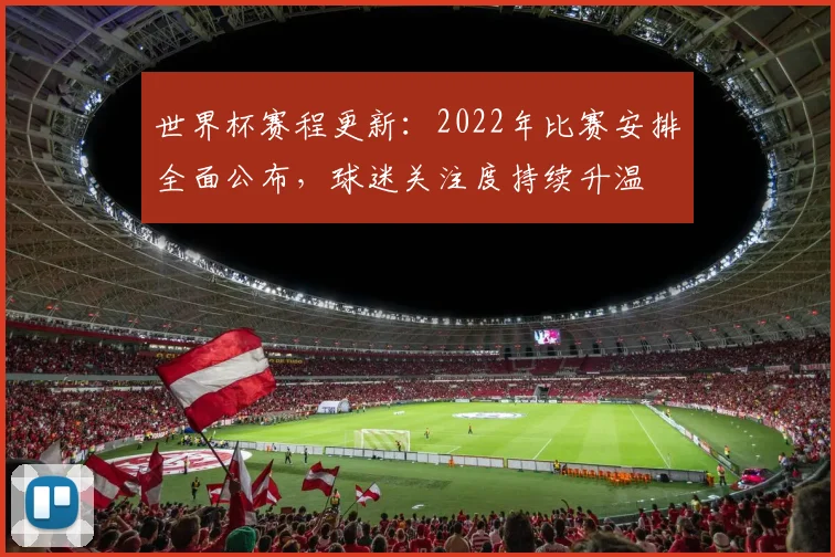 世界杯赛程更新：2022年比赛安排全面公布，球迷关注度持续升温