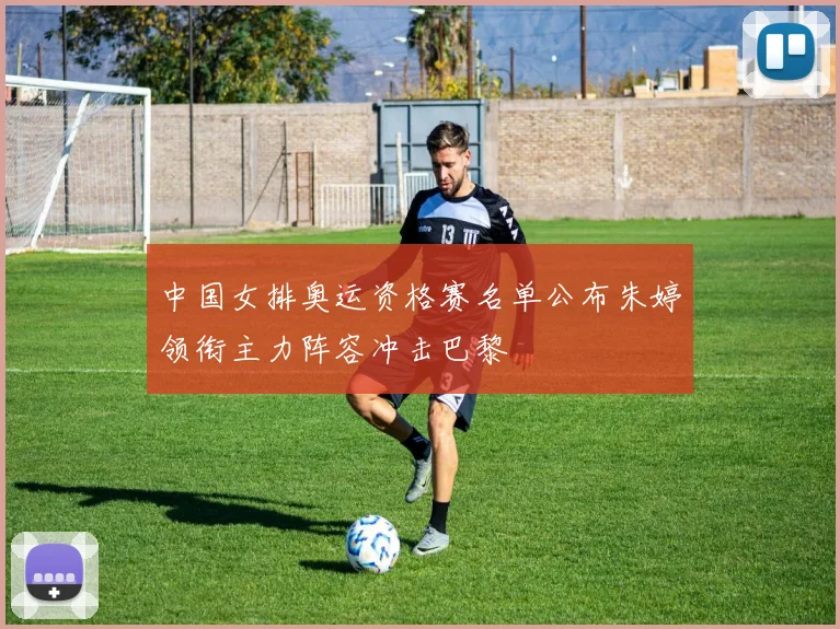 中国女排奥运资格赛名单公布朱婷领衔主力阵容冲击巴黎