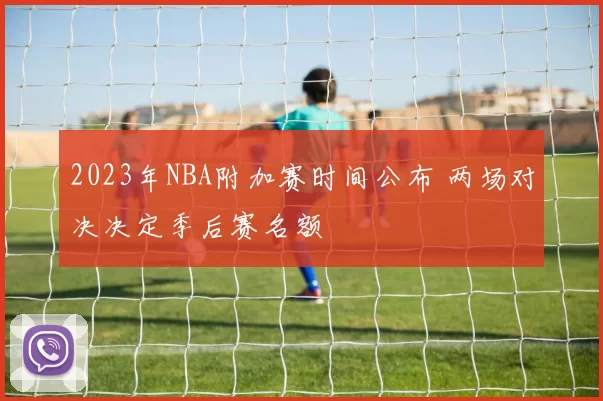 2023年NBA附加赛时间公布 两场对决决定季后赛名额