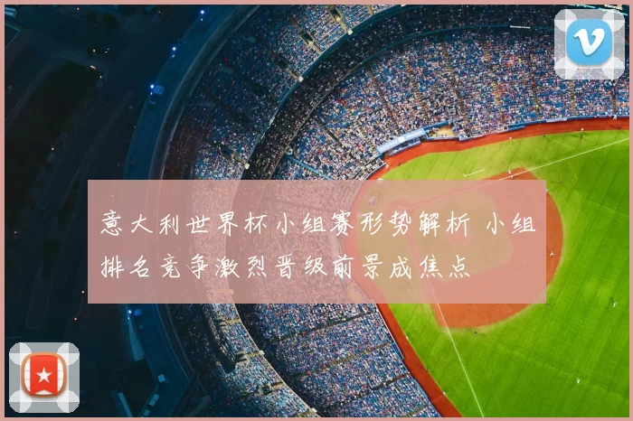 意大利世界杯小组赛形势解析 小组排名竞争激烈晋级前景成焦点