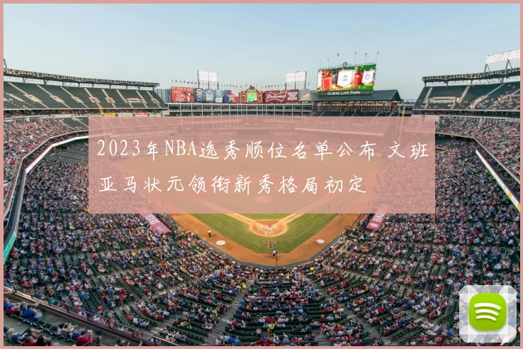 2023年NBA选秀顺位名单公布 文班亚马状元领衔新秀格局初定