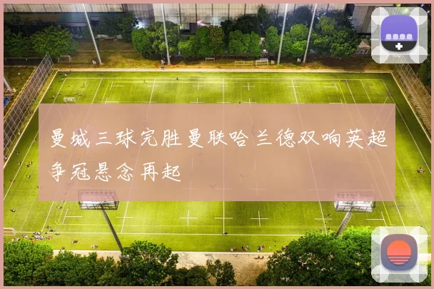 曼城三球完胜曼联哈兰德双响英超争冠悬念再起