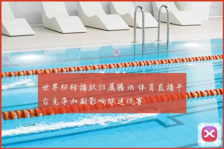 世界杯转播权归属腾讯 体育直播平台竞争加剧影响球迷观赛