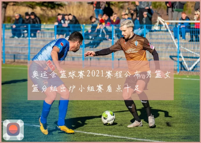奥运会篮球赛2021赛程公布 男篮女篮分组出炉小组赛看点十足
