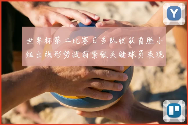 世界杯第二比赛日多队收获首胜小组出线形势提前紧张关键球员表现抢眼