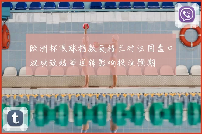 欧洲杯滚球指数英格兰对法国盘口波动致赔率逆转影响投注预期