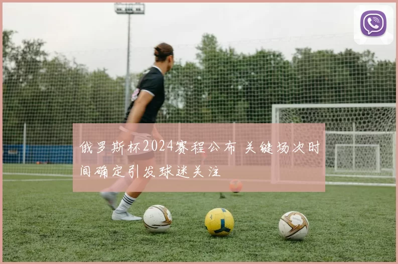 俄罗斯杯2024赛程公布 关键场次时间确定引发球迷关注