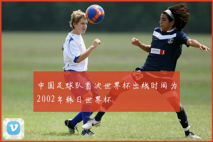 中国足球队首次世界杯出线时间为2002年韩日世界杯