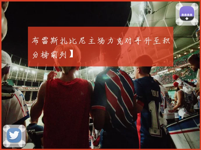 布雷斯扎比尼主场力克对手升至积分榜前列】